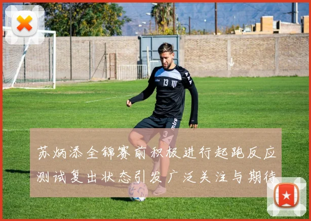 苏炳添全锦赛前积极进行起跑反应测试复出状态引发广泛关注与期待